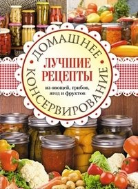 Домашнее консервирование. Лучшие рецепты из овощей, грибов, ягод и фруктов