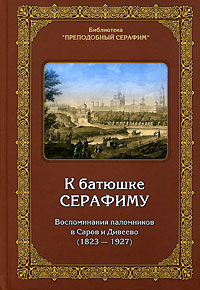 К батюшке Серафиму. Воспоминания паломников в Саров и Дивеево (1823-1927)