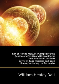 List of Marine Mollusca Comprising the Quaternary Fossils and Recent Forms from American Localities Between Cape Hatteras and Cape Roque, Including the Bermudas