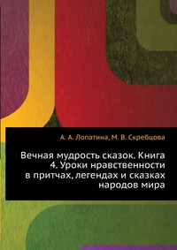 Вечная мудрость сказок. Книга 4. Уроки нравственности в притчах, легендах и сказках народов мира