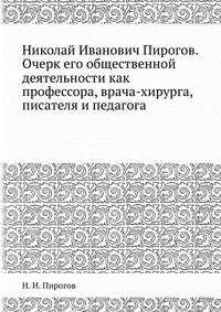 Николай Иванович Пирогов. Очерк его общественной деятельности как профессора, врача-хирурга, писателя и педагога