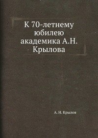 А. Н. Крылов - «К 70-летнему юбилею академика А.Н. Крылова»