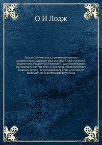 Легкая математика, преимущественно арифметика, содержит ряд указаний для учителей, родителей, студентов и юношей, самостоятельно изучающих математику, и краткий очерк наиболее важных вещей, в