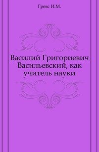 Василий Григориевич Васильевский, как учитель науки