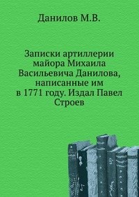 Записки артиллерии майора Михаила Васильевича Данилова, написанные им в 1771 году. Издал Павел Строев