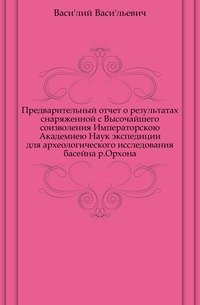 Предварительный отчет о результатах снаряженной с Высочайшего соизволения Императорскою Академиею Наук экспедиции для археологического исследования басейна р.Орхона