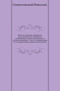 Киев, его святыни, древности, достопамятности и сведения, необходимые для его почитателей и путешественников