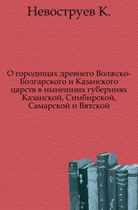 О городищах древнего Волжско-Болгарского и Казанского царств в нынешних губерниях Казанской, Симбирской, Самарской и Вятской