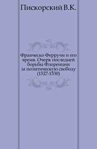 Франческо Ферручи и его время. Очерк последней борьбы Флоренции за политическую свободу (1527-1530)