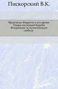 Франческо Ферручи и его время. Очерк последней борьбы Флоренции за политическую свободу (1527-1530). (Изв. Киевского ун-та им. св.Владимира)