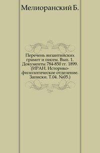 Перечень византийских грамот и писем. Вып. 1. Документы 784-850 гг. 1899. (ИРАН. Историко-филологическое отделение. Записки. Т.04. №05.)