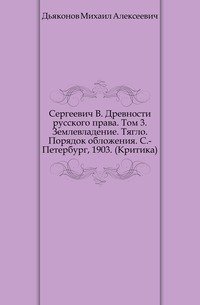 Сергеевич В. Древности русского права. Том 3. Землевладение. Тягло. Порядок обложения. С.-Петербург, 1903