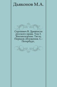 Сергеевич В. Древности русского права. Том 3. Землевладение. Тягло. Порядок обложения. С.-Петербург