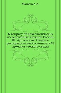 К вопросу об археологических исследованиях в южной России. III. Археология. Издание распорядительного комитета VI археологического съезда