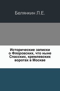 Исторические записки о Флоровских, что ныне Спасских, кремлевских воротах в Москве