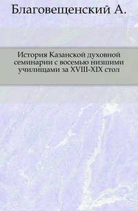 История Казанской духовной семинарии с восемью низшими училищами за XVIII-XIX стол