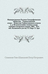 Императорское Русское Географическое общество. Туркестанский отдел Известия Туркестанского отдела. Вступительное чтение в курс турецко-татарского языка. 1861. (УЧасть зап. Казанского ун-та) Т