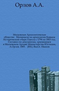 Московское Археологическое общество ? Материалы по археологии Кавказа Исторический очерк Одессы с 1794 по 1803 год. Составил по документам, хранящимся в Московском Архиве Министерства Юстиции