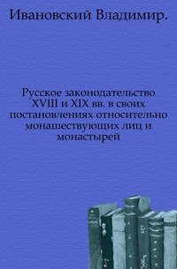 Русское законодательство XVIII и XIX вв. в своих постановлениях относительно монашествующих лиц и монастырей