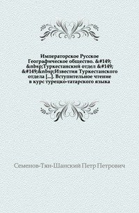 Императорское Русское Географическое общество. Туркестанский отдел Известия Туркестанского отдела. Вступительное чтение в курс турецко-татарского языка