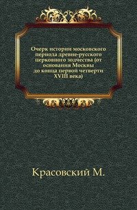 Очерк истории московского периода древне-русского церковного зодчества (от основания Москвы до конца первой четверти XVIII века)