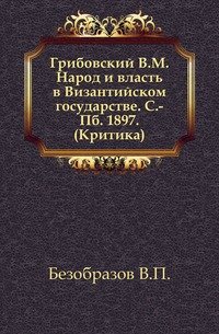 Грибовский В.М. Народ и власть в Византийском государстве. С.-Пб. 1897