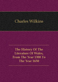 The History Of The Literature Of Wales, From The Year 1300 To The Year 1650