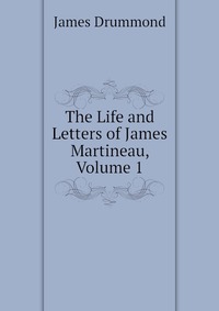 The Life and Letters of James Martineau, Volume 1