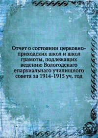 Коллектив авторов - «Отчет о состоянии церковно-приходских школ и школ грамоты, подлежащих ведению Вологодскаго епархиальнаго училищного совета за 1914-1915 уч. год»