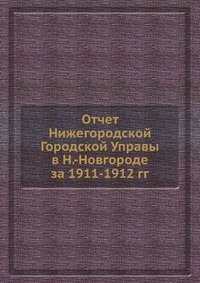 Отчет Нижегородской Городской Управы в Н.-Новгороде за 1911-1912 гг