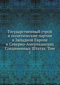 Государственный строй и политические партии в Западной Европе и Северно-Американских Соединенных Штатах. Том 1