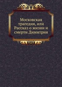 Московская трагедия, или Рассказ о жизни и смерти Димитрия