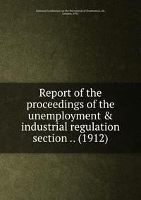 Report of the proceedings of the unemployment & industrial regulation section .. (1912)