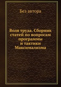 Воля труда. Сборник статей по вопросам программы и тактики Максимализма