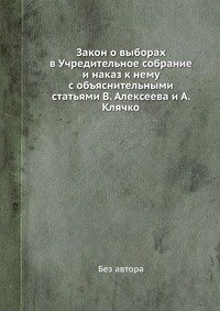 без автора - «Закон о выборах в Учредительное собрание и наказ к нему с объяснительными статьями В. Алексеева и А. Клячко»