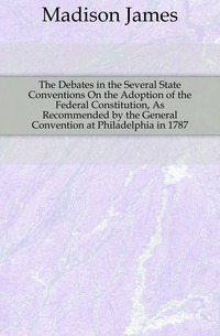 The Debates in the Several State Conventions On the Adoption of the Federal Constitution, As Recommended by the General Convention at Philadelphia in 1787