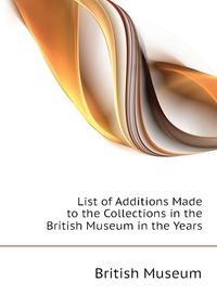 List of Additions Made to the Collections in the British Museum in the Years