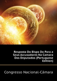 Resposta Do Bispo Do Para a Seus Accusadores Na Camara Dos Deputados (Portuguese Edition)