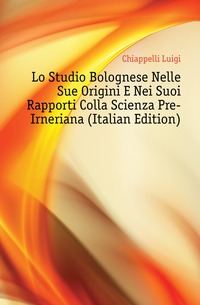 Lo Studio Bolognese Nelle Sue Origini E Nei Suoi Rapporti Colla Scienza Pre-Irneriana (Italian Edition)