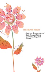 Speeches, Arguments, and Miscellaneous Papers of David Dudley Field, Volume 2