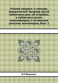 Учения пандект: о намыве, юридической природе русла публичных рек, об островах, в публичных реках возникающих, и сочинения римских землемеров. Вып. 1