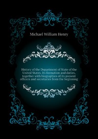 History of the Department of State of the United States. Its formation and duties, together with biographies of its present officers and secretaries from the beginning