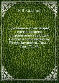 Доклады и приговоры, состоявшиеся в правительствующем Cенате в царствование Петра Великого. Том 1. Год 1711-й