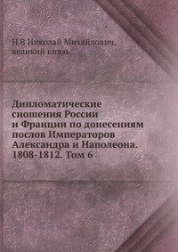 Дипломатические сношения России и Франции по донесениям послов Императоров Александра и Наполеона. 1808-1812. Том 6