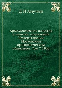 Археологические известия и заметки, издаваемые Императорский Московским археологическим обществом. Том 7. 1900