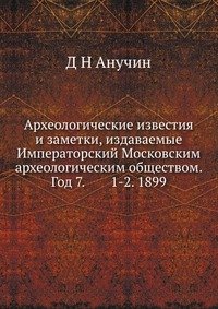 Археологические известия и заметки, издаваемые Императорский Московским археологическим обществом. Год 7. 1-2. 1899