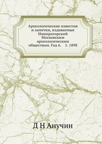 Археологические известия и заметки, издаваемые Императорский Московским археологическим обществом. Год 6. 1. 1898