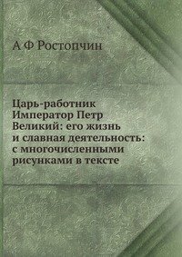 Царь-работник Император Петр Великий: его жизнь и славная деятельность: с многочисленными рисунками в тексте