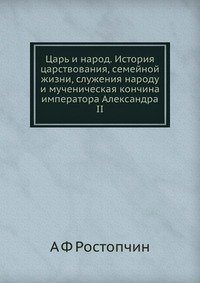 Царь и народ. История царствования, семейной жизни, служения народу и мученическая кончина императора Александра II