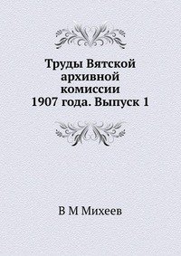 Труды Вятской архивной комиссии 1907 года. Выпуск 1